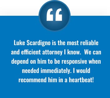 Client testimonial: "Luke Scardigno is the most reliable and efficient attorney I know. We can depend on him to be responsive when needed immediately. I would recommend him in a heartbeat!"